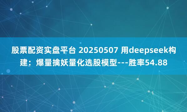 股票配资实盘平台 20250507 用deepseek构建：爆量擒妖量化选股模型---胜率54.88