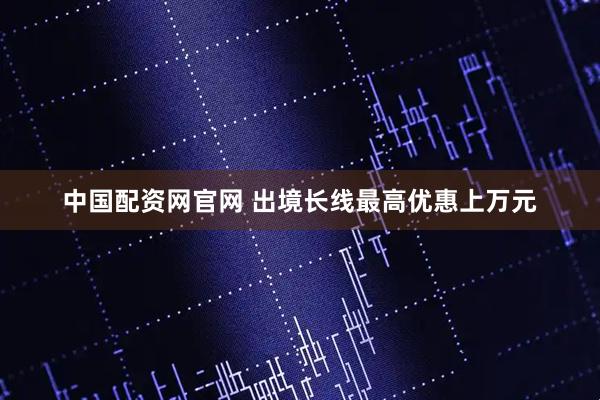 中国配资网官网 出境长线最高优惠上万元