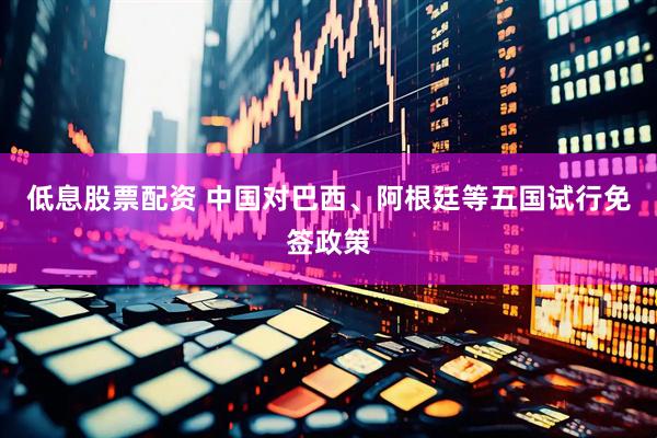低息股票配资 中国对巴西、阿根廷等五国试行免签政策