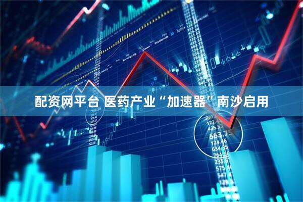 配资网平台 医药产业“加速器”南沙启用