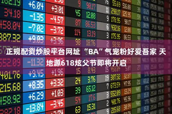 正规配资炒股平台网址 “BA”气宠粉好爱吾家 天地源618炫父节即将开启