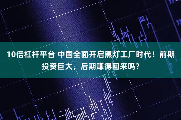 10倍杠杆平台 中国全面开启黑灯工厂时代！前期投资巨大，后期赚得回来吗？