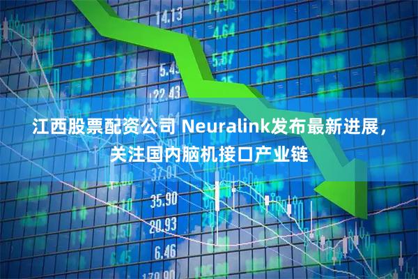 江西股票配资公司 Neuralink发布最新进展，关注国内脑机接口产业链