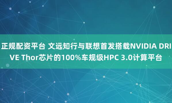 正规配资平台 文远知行与联想首发搭载NVIDIA DRIVE Thor芯片的100%车规级HPC 3.0计算平台