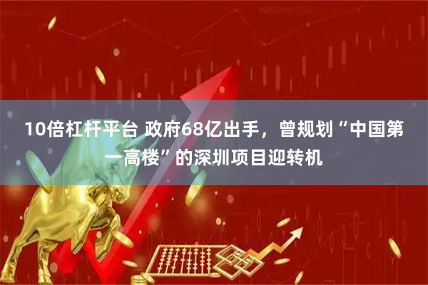 10倍杠杆平台 政府68亿出手，曾规划“中国第一高楼”的深圳项目迎转机