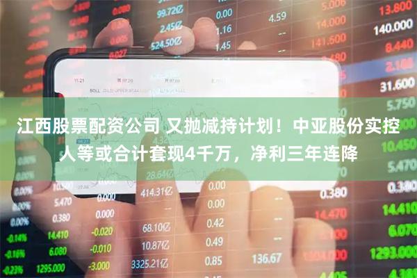 江西股票配资公司 又抛减持计划！中亚股份实控人等或合计套现4千万，净利三年连降