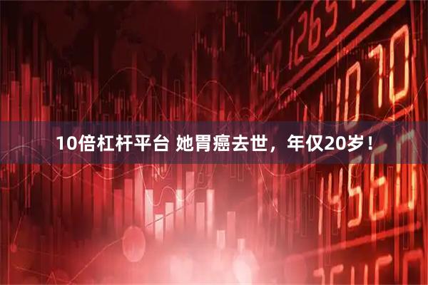 10倍杠杆平台 她胃癌去世，年仅20岁！