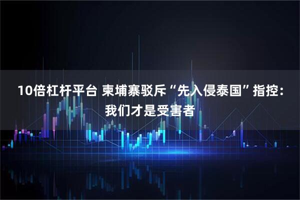10倍杠杆平台 柬埔寨驳斥“先入侵泰国”指控：我们才是受害者