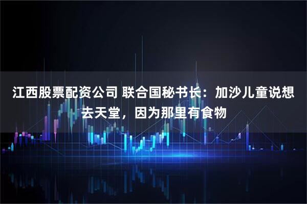 江西股票配资公司 联合国秘书长：加沙儿童说想去天堂，因为那里有食物