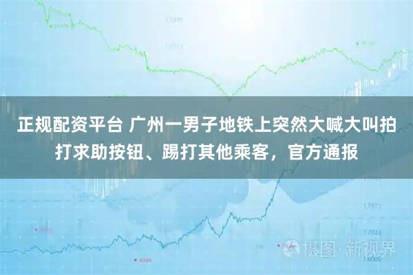 正规配资平台 广州一男子地铁上突然大喊大叫拍打求助按钮、踢打其他乘客，官方通报
