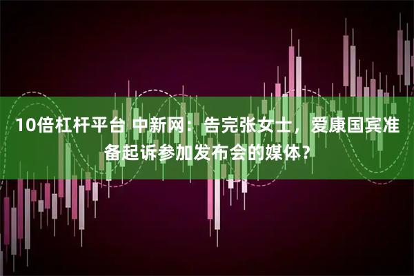 10倍杠杆平台 中新网：告完张女士，爱康国宾准备起诉参加发布会的媒体？