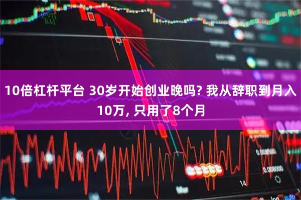 10倍杠杆平台 30岁开始创业晚吗? 我从辞职到月入10万, 只用了8个月