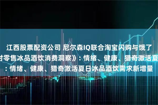 江西股票配资公司 尼尔森IQ联合淘宝闪购与饿了么发布《2025夏季即时零售冰品酒饮消费洞察》: 情绪、健康、猎奇激活夏日冰品酒饮需求新增量