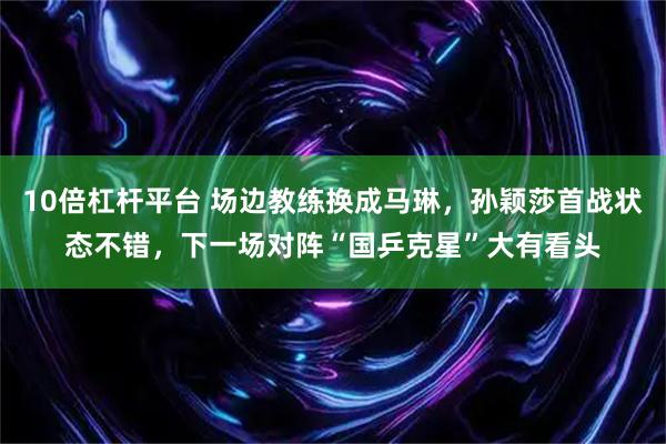 10倍杠杆平台 场边教练换成马琳，孙颖莎首战状态不错，下一场对阵“国乒克星”大有看头