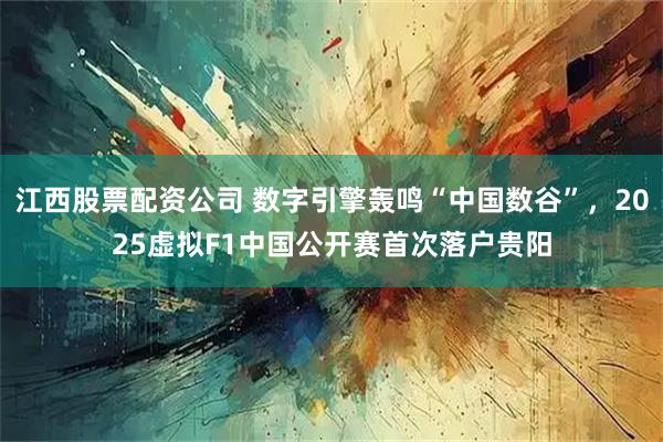 江西股票配资公司 数字引擎轰鸣“中国数谷”，2025虚拟F1中国公开赛首次落户贵阳