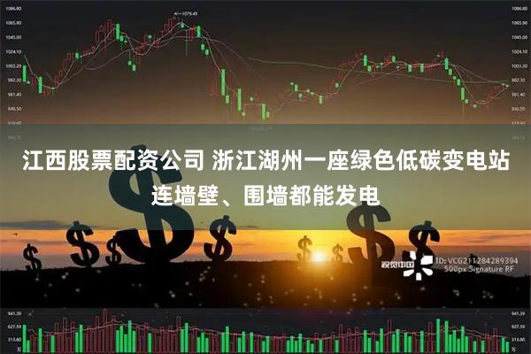 江西股票配资公司 浙江湖州一座绿色低碳变电站连墙壁、围墙都能发电