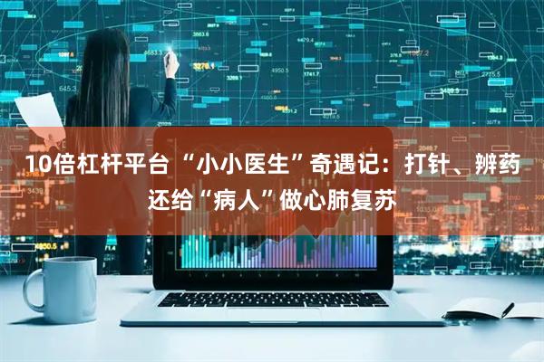10倍杠杆平台 “小小医生”奇遇记:打针、辨药还给“病人”做心肺复苏