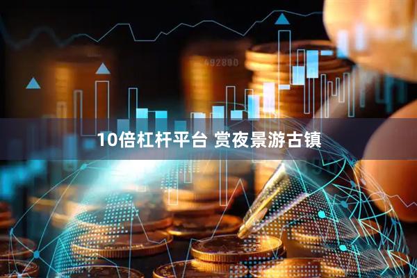 10倍杠杆平台 赏夜景游古镇