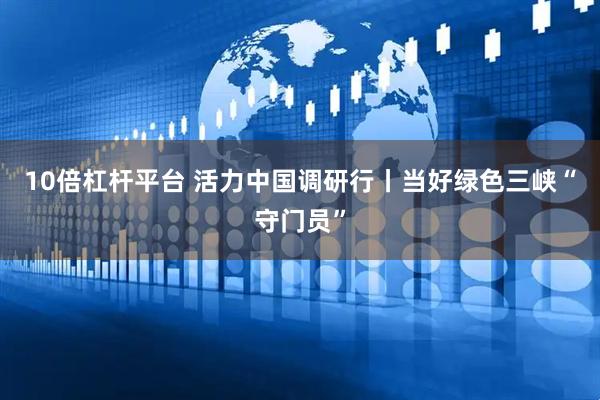 10倍杠杆平台 活力中国调研行丨当好绿色三峡“守门员”