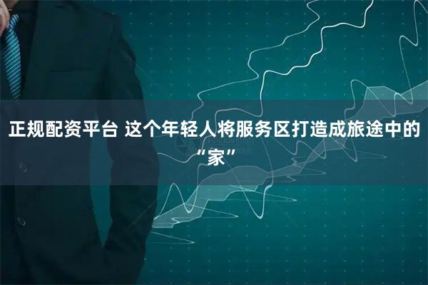 正规配资平台 这个年轻人将服务区打造成旅途中的“家”