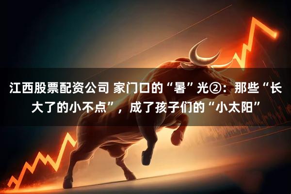 江西股票配资公司 家门口的“暑”光②：那些“长大了的小不点”，成了孩子们的“小太阳”