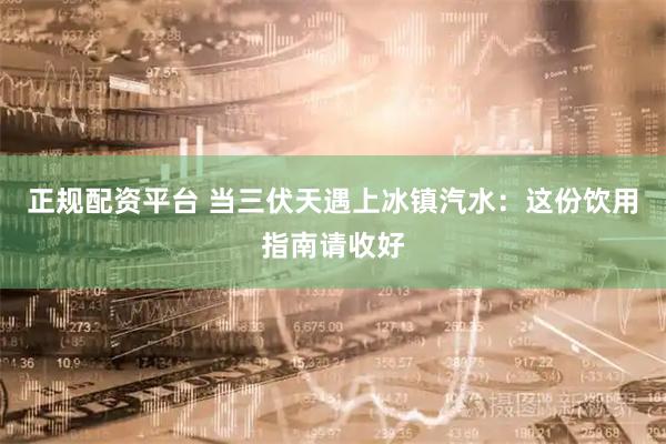 正规配资平台 当三伏天遇上冰镇汽水：这份饮用指南请收好