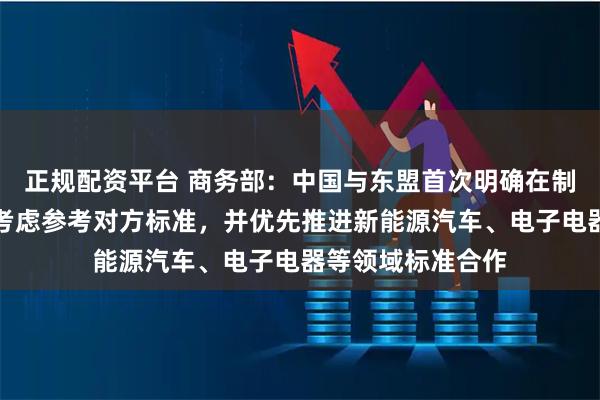 正规配资平台 商务部:中国与东盟首次明确在制定自身标准时可考虑参考对方标准,并优先推进新能源汽车、电子电器等领域标准合作
