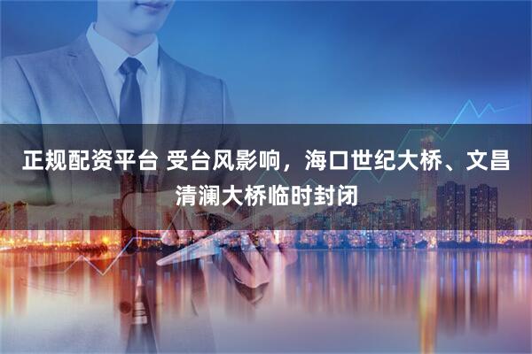 正规配资平台 受台风影响,海口世纪大桥、文昌清澜大桥临时封闭