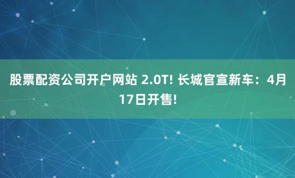 股票配资公司开户网站 2.0T! 长城官宣新车：4月17日开售!