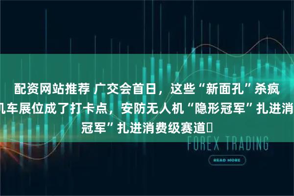 配资网站推荐 广交会首日，这些“新面孔”杀疯了：张雪机车展位成了打卡点，安防无人机“隐形冠军”扎进消费级赛道⋯