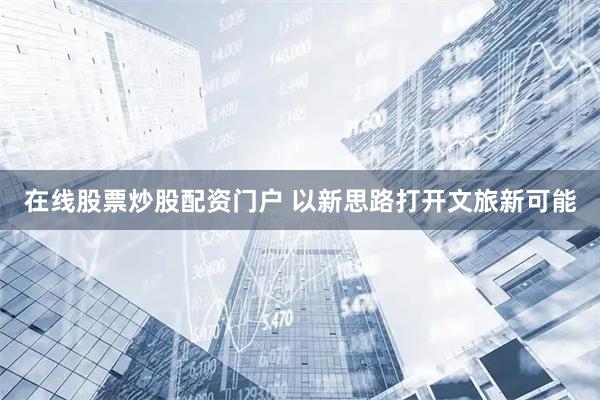 在线股票炒股配资门户 以新思路打开文旅新可能