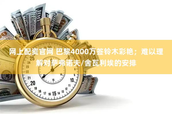 网上配资官网 巴黎4000万签铃木彩艳；难以理解对萨弗诺夫/舍瓦利埃的安排
