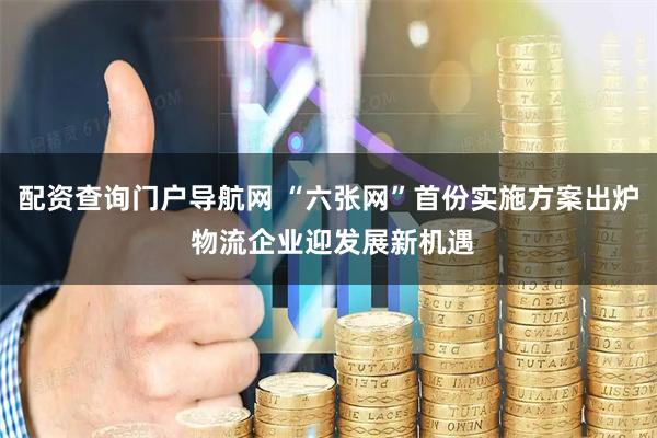 配资查询门户导航网 “六张网”首份实施方案出炉 物流企业迎发展新机遇