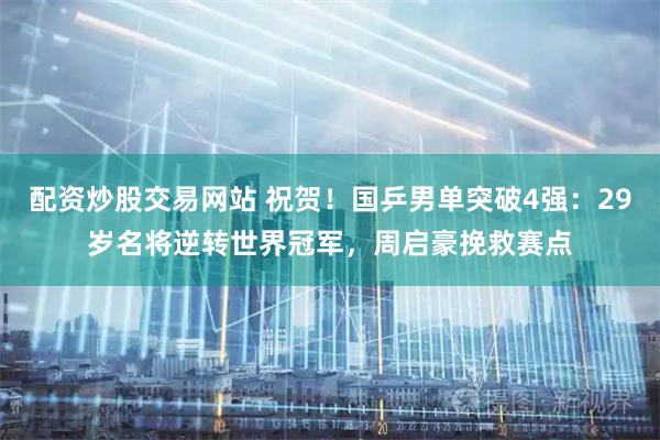 配资炒股交易网站 祝贺！国乒男单突破4强：29岁名将逆转世界冠军，周启豪挽救赛点