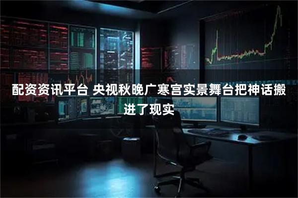 配资资讯平台 央视秋晚广寒宫实景舞台把神话搬进了现实
