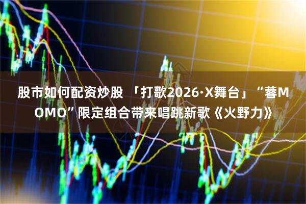 股市如何配资炒股 「打歌2026·X舞台」“蓉MOMO”限定组合带来唱跳新歌《火野力》