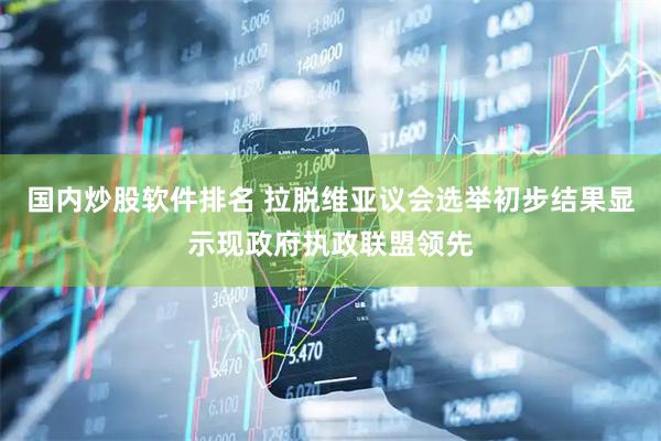 国内炒股软件排名 拉脱维亚议会选举初步结果显示现政府执政联盟领先